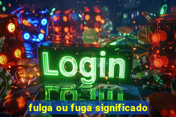 fulga ou fuga significado